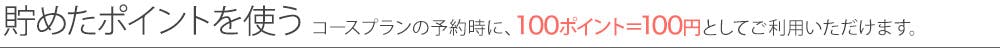<貯めたポイントを使う> コースプランの予約時に、100ポイント=100円としてご利用いただけます。